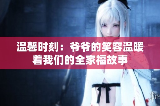 温馨时刻：爷爷的笑容温暖着我们的全家福故事