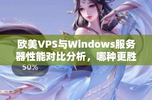 欧美VPS与Windows服务器性能对比分析，哪种更胜一筹