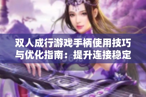 双人成行游戏手柄使用技巧与优化指南：提升连接稳定性与操作体验