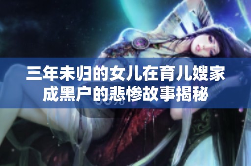 三年未归的女儿在育儿嫂家成黑户的悲惨故事揭秘
