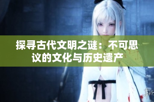 探寻古代文明之谜：不可思议的文化与历史遗产