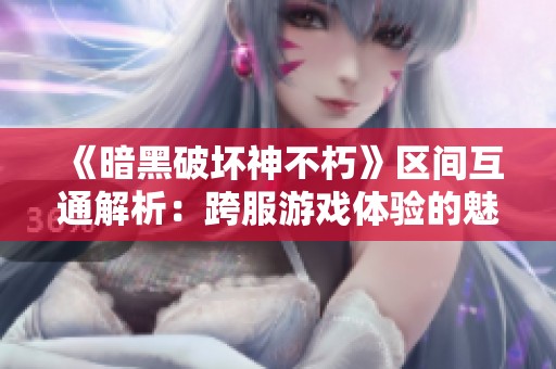 《暗黑破坏神不朽》区间互通解析：跨服游戏体验的魅力与难题