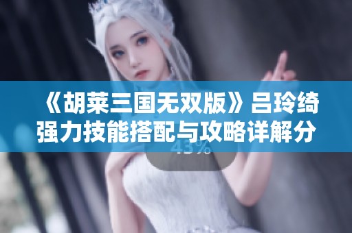 《胡莱三国无双版》吕玲绮强力技能搭配与攻略详解分享