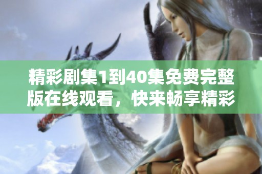精彩剧集1到40集免费完整版在线观看，快来畅享精彩内容！