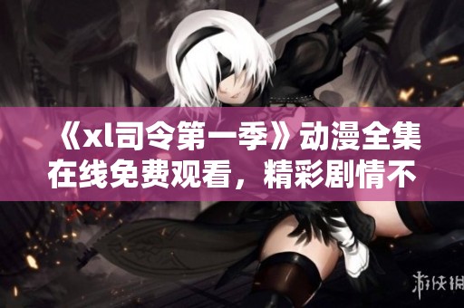 《xl司令第一季》动漫全集在线免费观看，精彩剧情不容错过