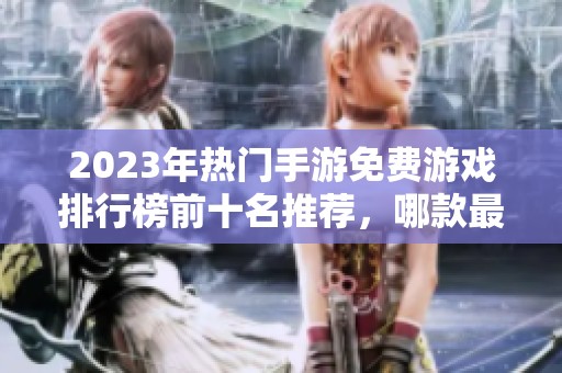 2023年热门手游免费游戏排行榜前十名推荐，哪款最值得尝试