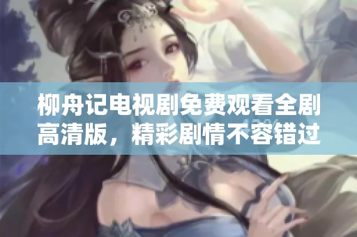 柳舟记电视剧免费观看全剧高清版，精彩剧情不容错过