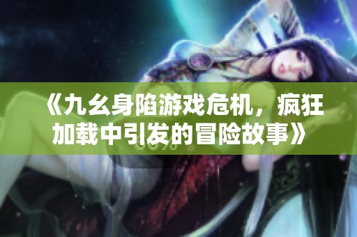 《九幺身陷游戏危机，疯狂加载中引发的冒险故事》