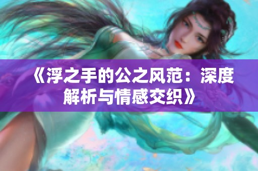 《浮之手的公之风范：深度解析与情感交织》