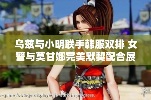乌兹与小明联手韩服双排 女警与莫甘娜完美默契配合展现实力
