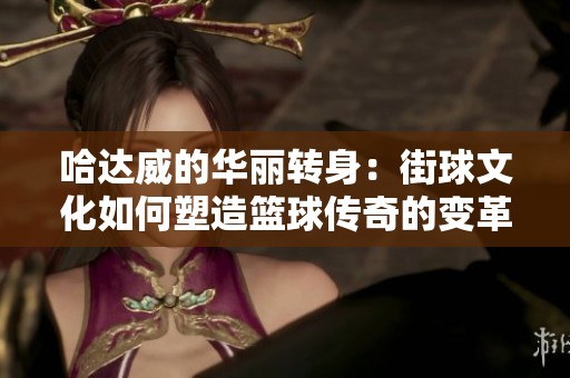 哈达威的华丽转身：街球文化如何塑造篮球传奇的变革之路