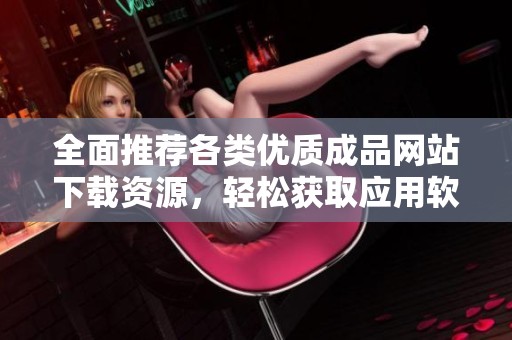 全面推荐各类优质成品网站下载资源，轻松获取应用软件与工具