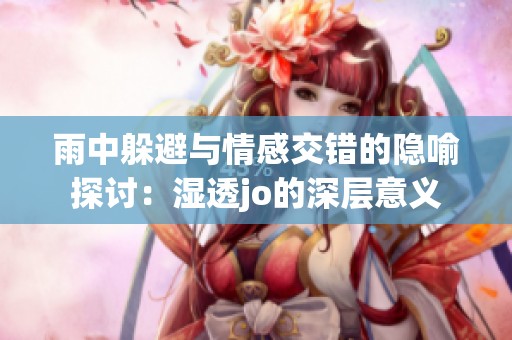 雨中躲避与情感交错的隐喻探讨：湿透jo的深层意义