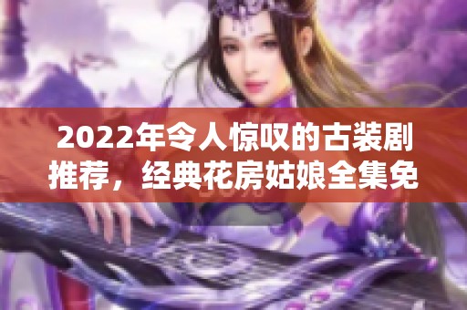 2022年令人惊叹的古装剧推荐，经典花房姑娘全集免费观看