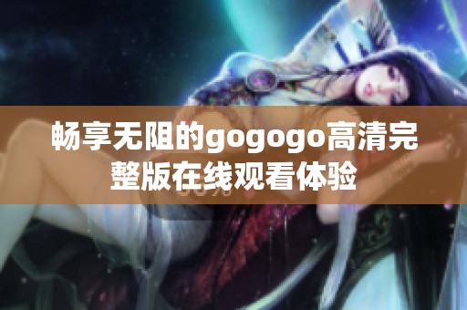 畅享无阻的gogogo高清完整版在线观看体验