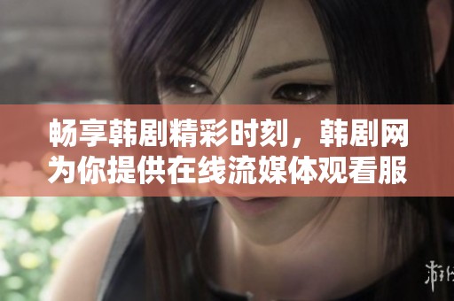 畅享韩剧精彩时刻，韩剧网为你提供在线流媒体观看服务