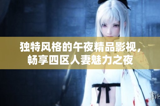 独特风格的午夜精品影视，畅享四区人妻魅力之夜