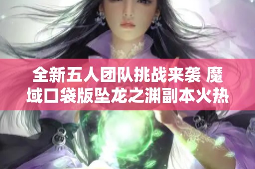 全新五人团队挑战来袭 魔域口袋版坠龙之渊副本火热上线