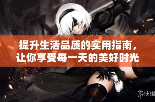 提升生活品质的实用指南，让你享受每一天的美好时光