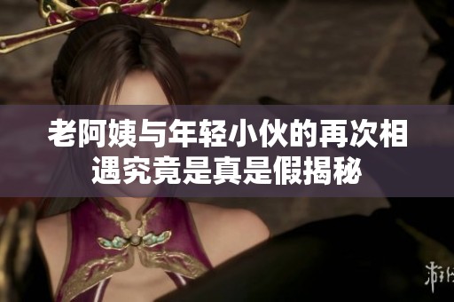 老阿姨与年轻小伙的再次相遇究竟是真是假揭秘