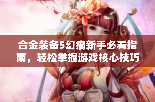 合金装备5幻痛新手必看指南，轻松掌握游戏核心技巧与玩法