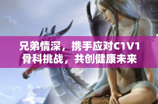 兄弟情深，携手应对C1V1骨科挑战，共创健康未来