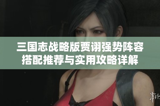 三国志战略版贾诩强势阵容搭配推荐与实用攻略详解