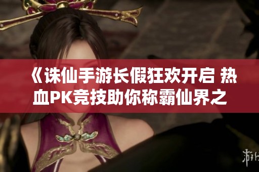 《诛仙手游长假狂欢开启 热血PK竞技助你称霸仙界之巅》
