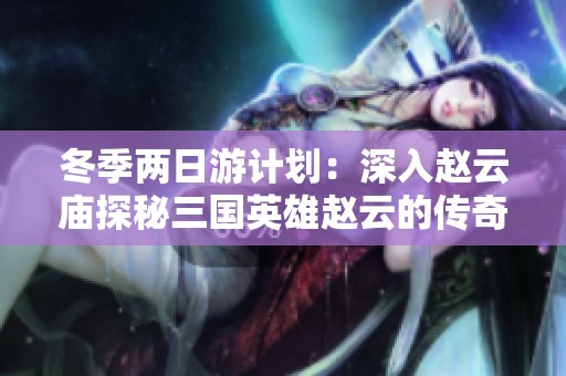冬季两日游计划：深入赵云庙探秘三国英雄赵云的传奇经历