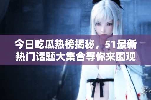 今日吃瓜热榜揭秘，51最新热门话题大集合等你来围观