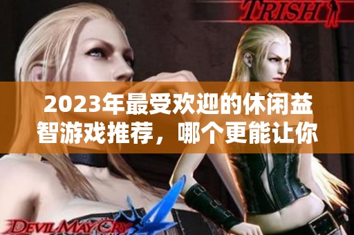 2023年最受欢迎的休闲益智游戏推荐，哪个更能让你放松娱乐
