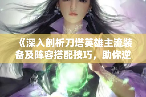 《深入剖析刀塔英雄主流装备及阵容搭配技巧，助你逆转战局》