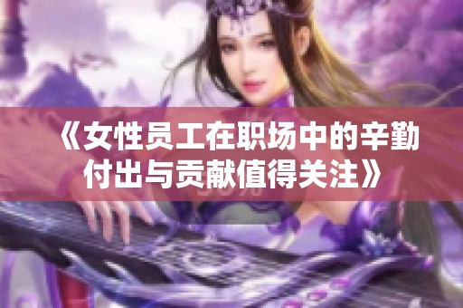 《女性员工在职场中的辛勤付出与贡献值得关注》