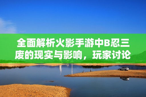 全面解析火影手游中B忍三废的现实与影响，玩家讨论热烈