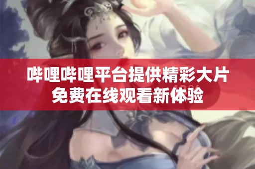 哔哩哔哩平台提供精彩大片免费在线观看新体验