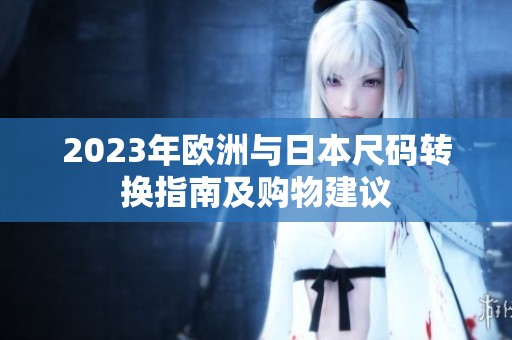 2023年欧洲与日本尺码转换指南及购物建议
