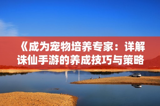 《成为宠物培养专家：详解诛仙手游的养成技巧与策略》