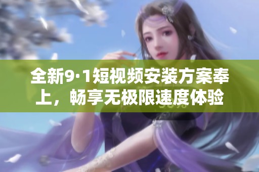全新9·1短视频安装方案奉上，畅享无极限速度体验
