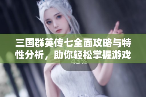三国群英传七全面攻略与特性分析，助你轻松掌握游戏技巧