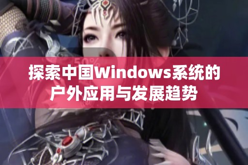 探索中国Windows系统的户外应用与发展趋势