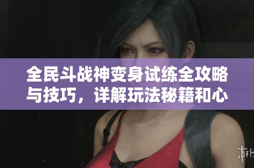 全民斗战神变身试练全攻略与技巧，详解玩法秘籍和心得分享