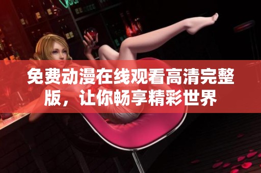 免费动漫在线观看高清完整版，让你畅享精彩世界