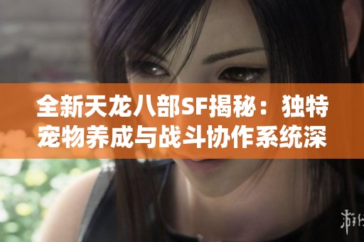 全新天龙八部SF揭秘：独特宠物养成与战斗协作系统深度结合