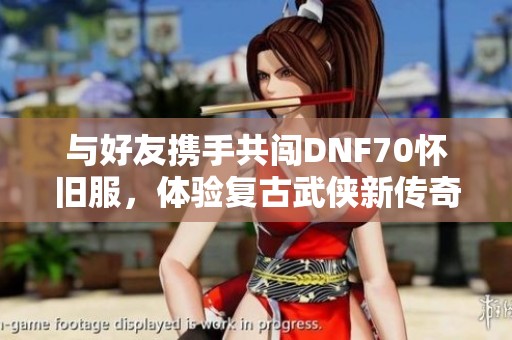与好友携手共闯DNF70怀旧服，体验复古武侠新传奇等你来探索