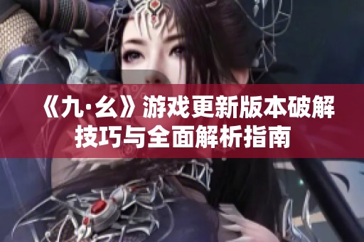 《九·幺》游戏更新版本破解技巧与全面解析指南