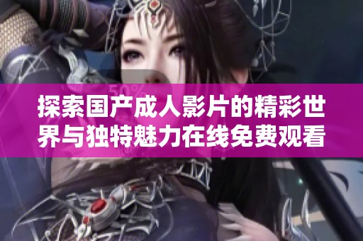 探索国产成人影片的精彩世界与独特魅力在线免费观看