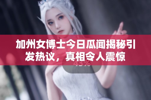 加州女博士今日瓜闻揭秘引发热议，真相令人震惊
