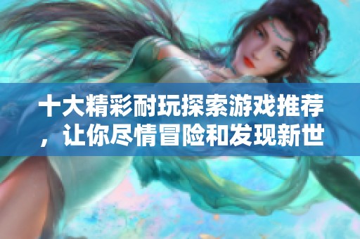 十大精彩耐玩探索游戏推荐，让你尽情冒险和发现新世界