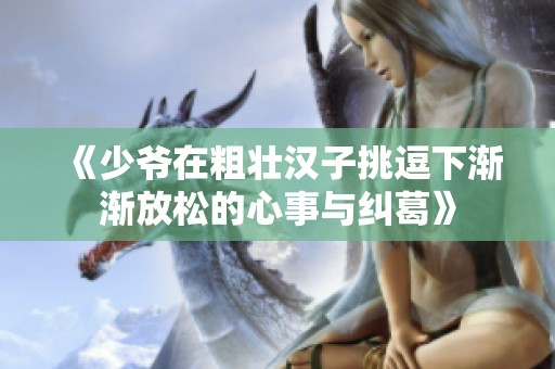 《少爷在粗壮汉子挑逗下渐渐放松的心事与纠葛》