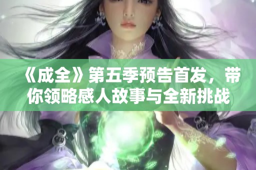 《成全》第五季预告首发，带你领略感人故事与全新挑战